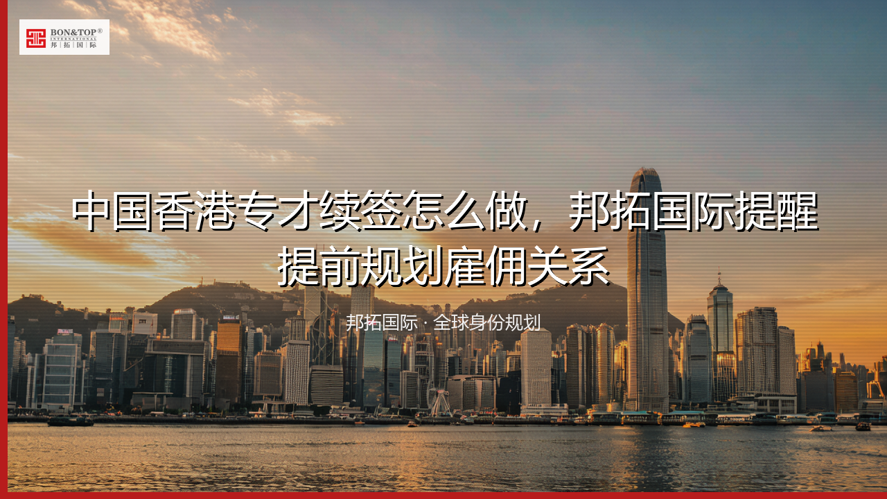 中国香港专才续签怎么做，邦拓国际提醒提前规划雇佣关系