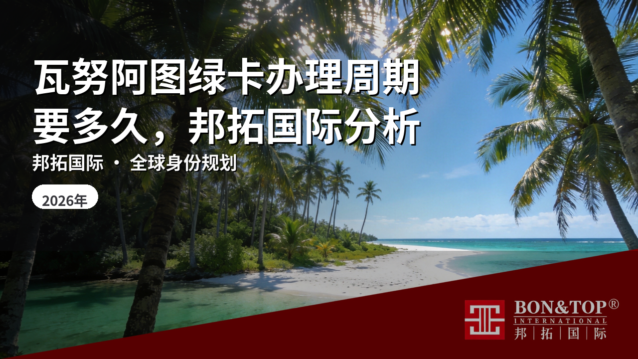 瓦努阿图绿卡办理周期要多久,邦拓国际分析