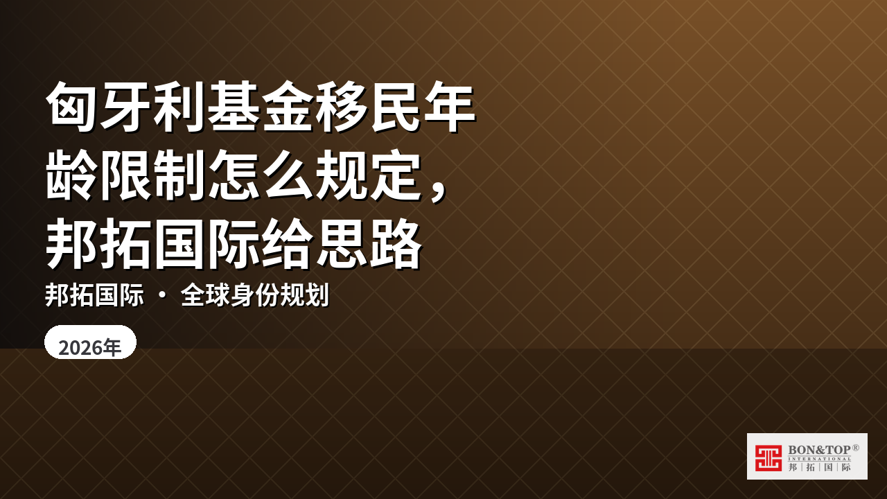 匈牙利基金移民年龄限制怎么规定,邦拓国际给思路